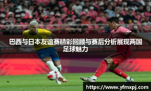 巴西与日本友谊赛精彩回顾与赛后分析展现两国足球魅力