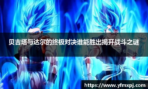 贝吉塔与达尔的终极对决谁能胜出揭开战斗之谜