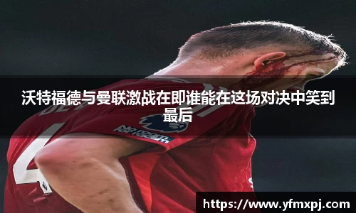 沃特福德与曼联激战在即谁能在这场对决中笑到最后