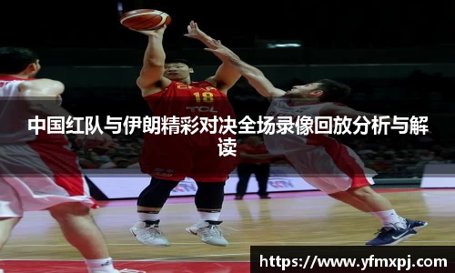中国红队与伊朗精彩对决全场录像回放分析与解读