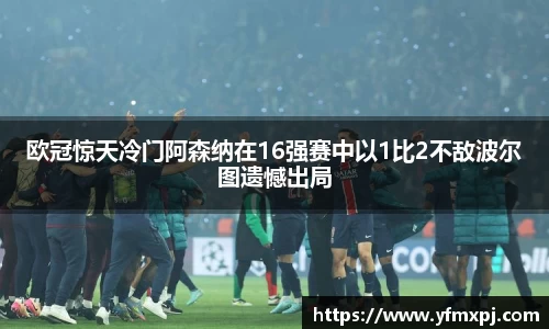 欧冠惊天冷门阿森纳在16强赛中以1比2不敌波尔图遗憾出局