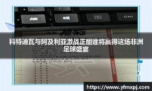 科特迪瓦与阿及利亚激战正酣谁将赢得这场非洲足球盛宴