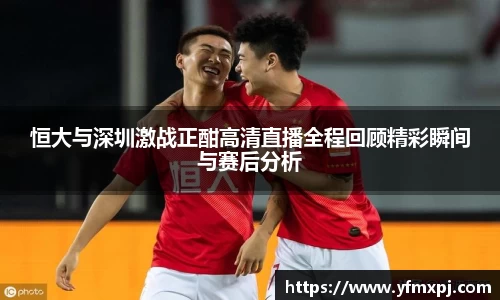 恒大与深圳激战正酣高清直播全程回顾精彩瞬间与赛后分析