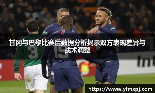 甘冈与巴黎比赛后数据分析揭示双方表现差异与战术调整