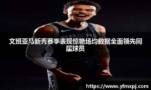 文班亚马新秀赛季表现惊艳场均数据全面领先同届球员